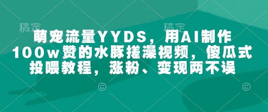 萌宠流量YYDS，用AI制作100w赞的水豚搓澡视频，傻瓜式投喂教程，涨粉、变现两不误-艾客创业网