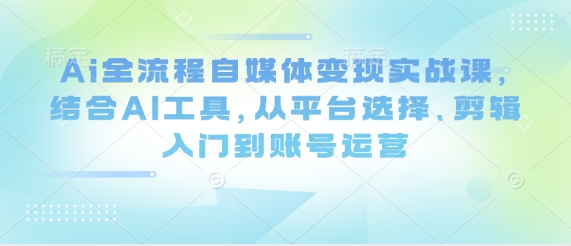 Ai全流程自媒体变现实战课，结合AI工具，从平台选择、剪辑入门到账号运营-艾客创业网