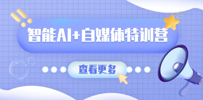 智能AI+自媒体特训营：涵盖文本创作、图像创作、视频创作和职场办公几大类-艾客创业网