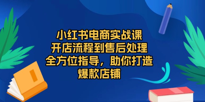 小红书电商实战课，开店流程到售后处理，全方位指导，助你打造爆款店铺-艾客创业网