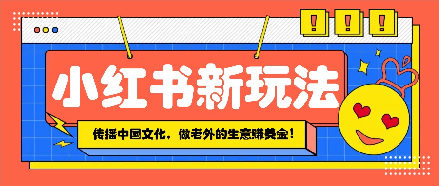 小红书流量新玩法，传播中国传统文化的同时，做老外的生意赚美金！-艾客创业网