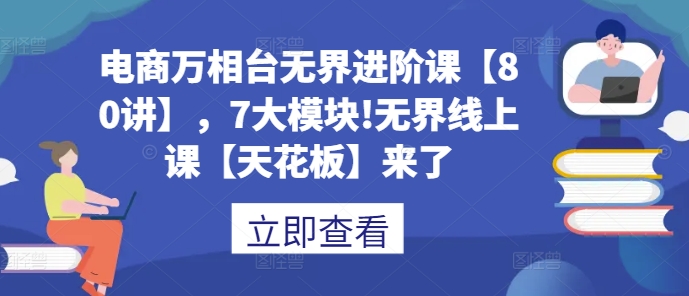 电商万相台无界进阶课【80讲】，7大模块!无界线上课【天花板】来了-艾客创业网