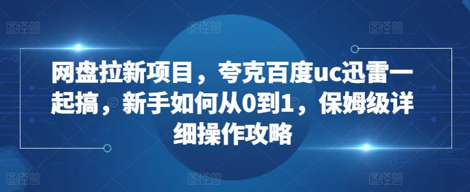 网盘拉新项目，夸克百度uc迅雷一起搞，新手如何从0到1，保姆级详细操作攻略-艾客创业网