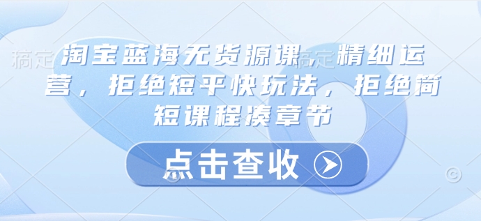 淘宝蓝海无货源课，精细运营，拒绝短平快玩法，拒绝简短课程凑章节-艾客创业网
