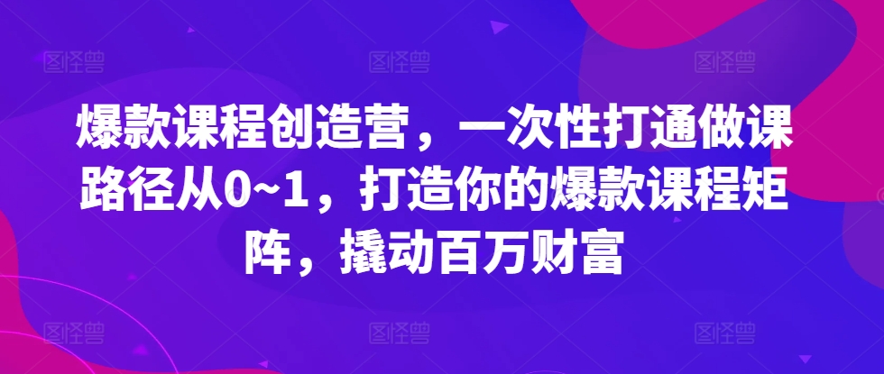 爆款课程创造营，?一次性打通做课路径从0~1，打造你的爆款课程矩阵，撬动百万财富-艾客创业网