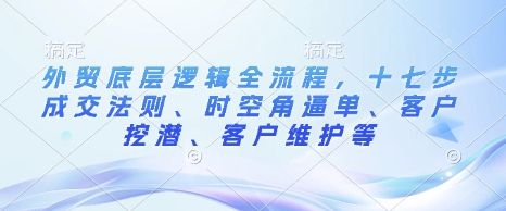 外贸底层逻辑全流程，十七步成交法则、时空角逼单、客户挖潜、客户维护等-艾客创业网