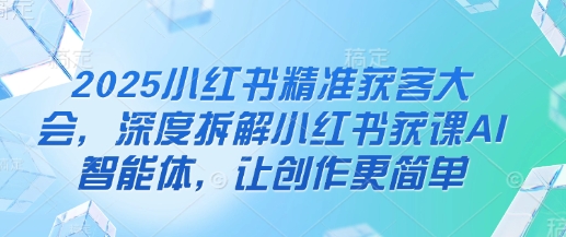2025小红书精准获客大会，深度拆解小红书获课AI智能体，让创作更简单-艾客创业网