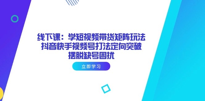 线下课：学短视频带货矩阵玩法 抖音快手视频号打法定向突破，摆脱缺号困扰-艾客创业网
