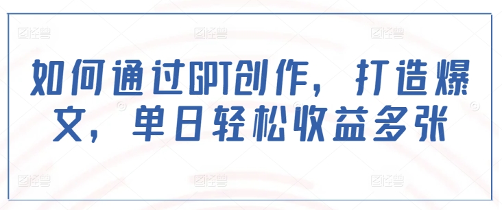 如何通过GPT创作，打造爆文，单日轻松收益多张-艾客创业网