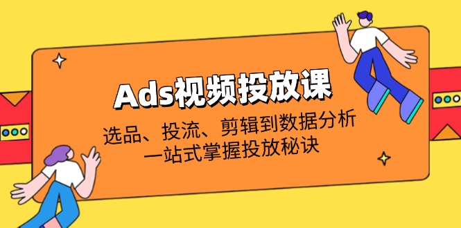 Ads视频投放课全解析：选品、投流、剪辑到数据分析，一站式掌握投放秘诀-艾客创业网