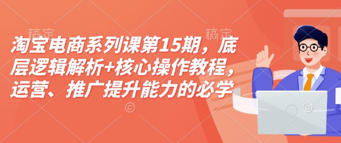 淘宝电商系列课第15期，底层逻辑解析+核心操作教程，运营、推广提升能力的必学课程+配套资料-艾客创业网