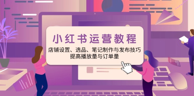 小红书运营教程：店铺设置、选品、笔记制作与发布技巧、提高播放量与订…-艾客创业网