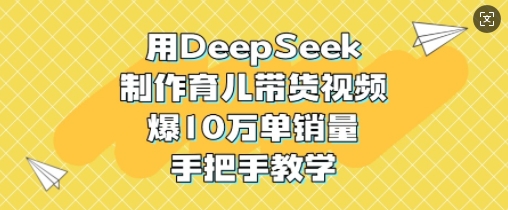 用DeepSeek制作育儿带货视频，爆10W单销量，手把手教学-艾客创业网