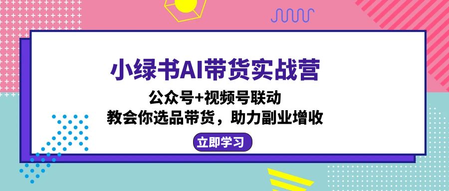 小绿书AI带货实战营：公众号+视频号联动，教会你选品带货，助力副业增收-艾客创业网