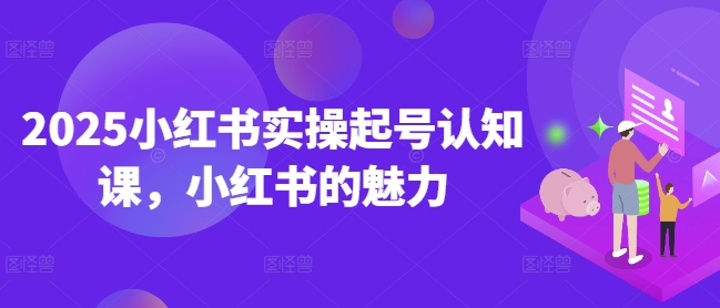 2025小红书实操起号认知课，小红书的魅力-艾客创业网