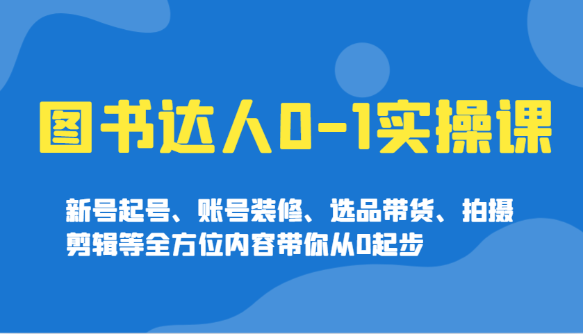图书达人0-1实操课，新号起号、账号装修、选品带货、拍摄剪辑等全方位内容带你从0起步-艾客创业网