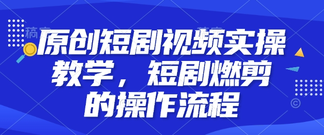 原创短剧视频实操教学，短剧燃剪的操作流程-艾客创业网