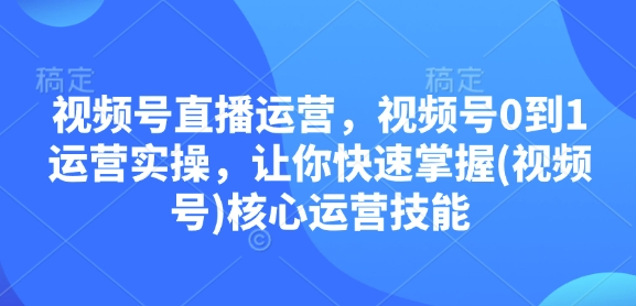 视频号直播运营，视频号0到1运营实操，让你快速掌握(视频号)核心运营技能-艾客创业网