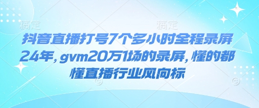 抖音直播打号7个多小时全程录屏24年，gvm20万1场的录屏，懂的都懂直播行业风向标-艾客创业网