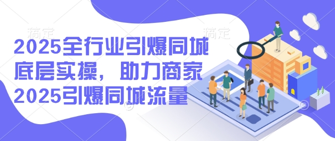 2025全行业引爆同城底层实操，助力商家2025引爆同城流量-艾客创业网