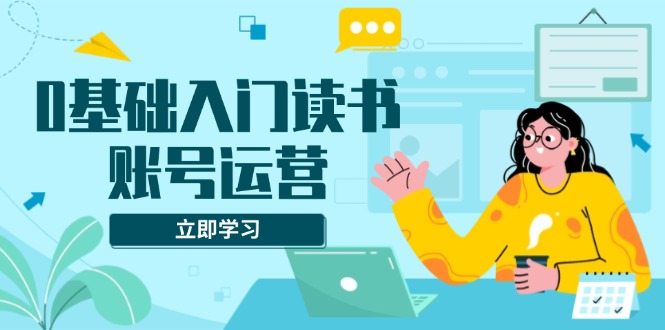 0基础入门读书账号运营，系统课程助你解决素材、流量、变现等难题-艾客创业网