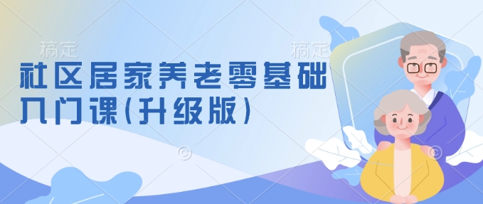 社区居家养老零基础入门课(升级版)了解新手做养老的可行模式，掌握养老项目的筹备方法-艾客创业网