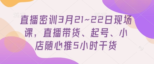 直播密训3月21~22日现场课，?直播带货、起号、小店随心推5小时干货-艾客创业网