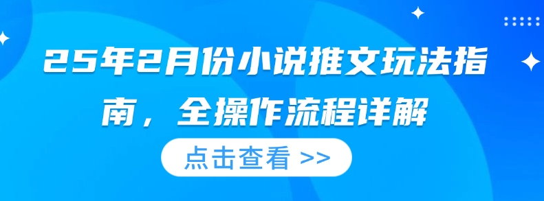 25年2月份小说推文玩法指南，全操作流程详解-艾客创业网