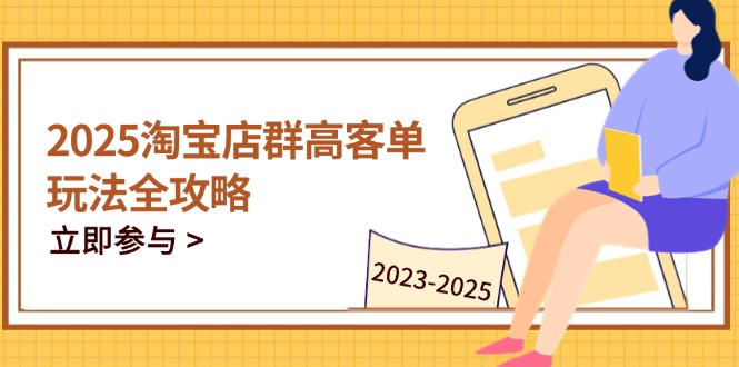 2025淘宝店群高客单玩法全攻略，把握高客单关键技巧，精通全周期运营-艾客创业网
