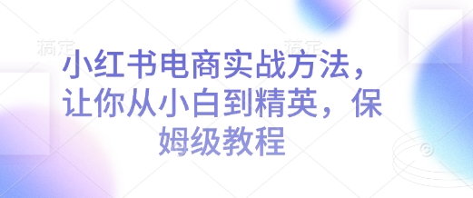 小红书电商实战方法，让你从小白到精英，保姆级教程-艾客创业网