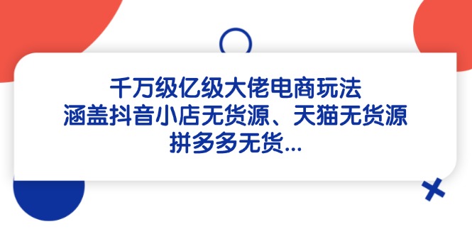千万级亿级大佬电商玩法：涵盖抖音小店无货源、天猫无货源、拼多多无货…-艾客创业网