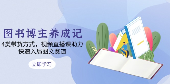 图书博主养成记：4类带货方式，视频直播课助力，快速入局图文赛道-艾客创业网