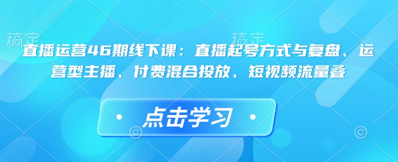 直播运营46期线下课：直播起号方式与复盘、运营型主播、付费混合投放、短视频流量叠-艾客创业网