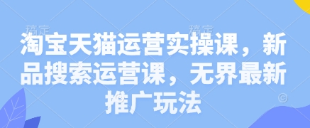 淘宝天猫运营实操课，新品搜索运营课，无界最新推广玩法-艾客创业网