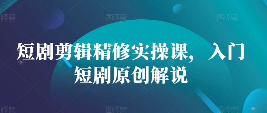 短剧剪辑精修实操课，入门短剧原创解说-艾客创业网