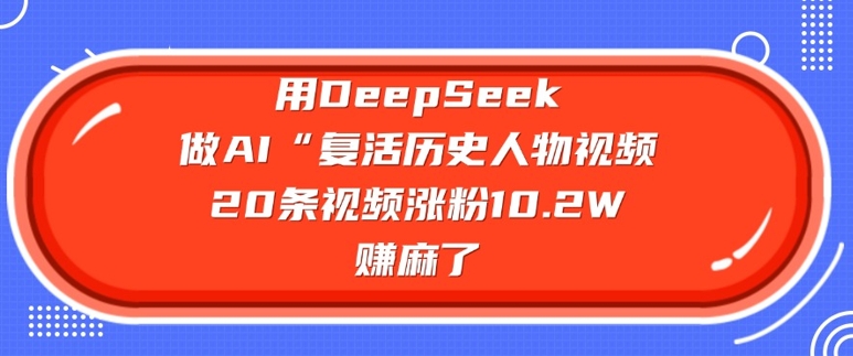 用DeepSeek做AI“复活历史人物”视频，20条视频涨粉10.2W，挣麻了-艾客创业网