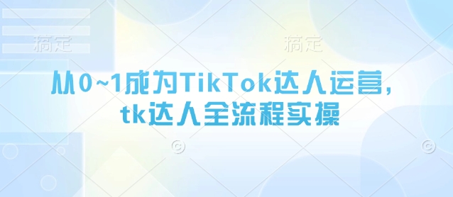 从0~1成为TikTok达人运营，tk达人全流程实操-艾客创业网