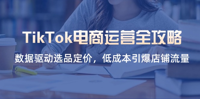TikTok电商运营全攻略，数据驱动选品定价，低成本引爆店铺流量-艾客创业网