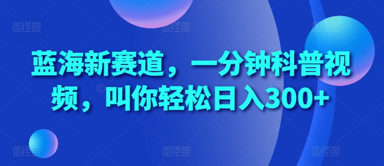 蓝海新赛道，一分钟科普视频，叫你轻松日入300+【揭秘】-艾客创业网