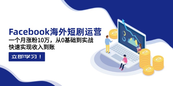Facebook海外短剧运营：一个月涨粉10万，从0基础到实战，快速实现收入到账-艾客创业网