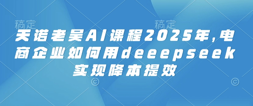 天诺老吴AI课程2025年，电商企业如何用deeepseek实现降本提效-艾客创业网