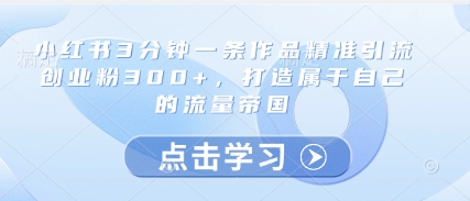 小红书3分钟一条作品精准引流创业粉300+，打造属于自己的流量帝国-艾客创业网