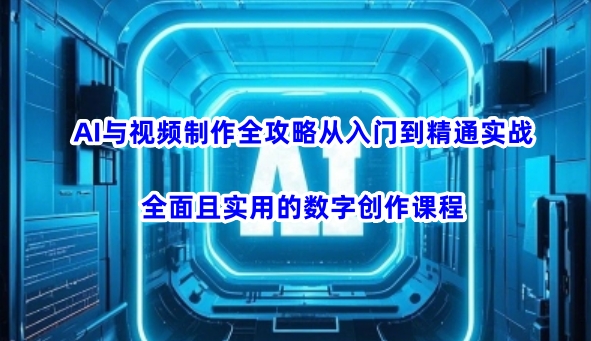 AI与视频制作全攻略从入门到精通实战，全面且实用的数字创作课程-艾客创业网