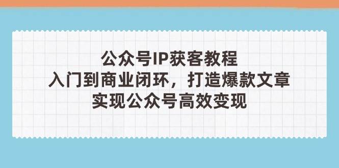 公众号IP获客教程(第3期)，从入门到商业闭环，打造爆款文章，实现公众号高效变现-艾客创业网