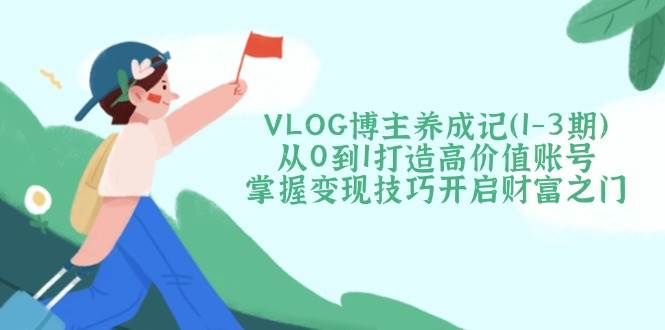 VLOG博主养成记(1-3期)从0到1打造高价值账号，掌握变现技巧开启财富之门-艾客创业网
