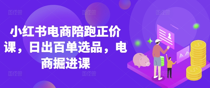 小红书电商陪跑正价课，小红书官方认证电商讲师教学，日出百单选品，电商掘进课-艾客创业网