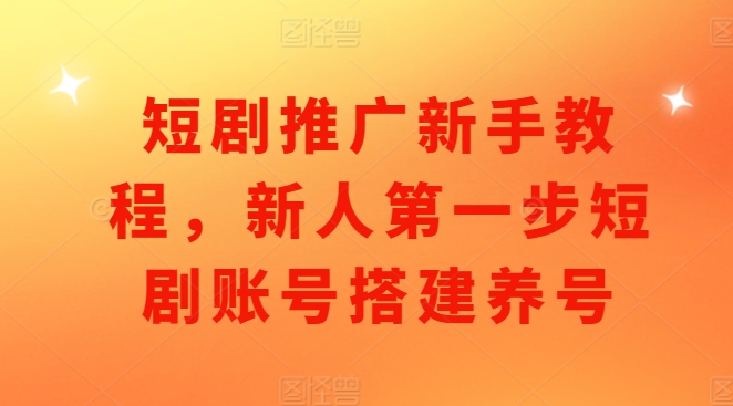 短剧推广新手教程，新人第一步短剧账号搭建养号-艾客创业网