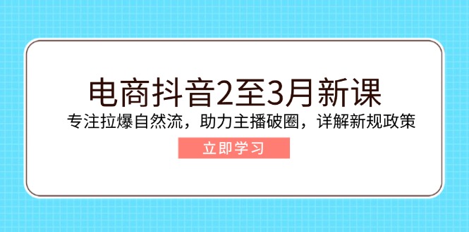 电商抖音2至3月新课：专注拉爆自然流，助力主播破圈，详解新规政策-艾客创业网