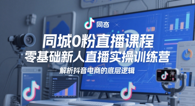同城0粉直播课程，零基础新人直播实操训练营，解析抖音电商的底层逻辑-艾客创业网