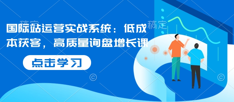 国际站运营实战系统：低成本获客，高质量询盘增长课-艾客创业网